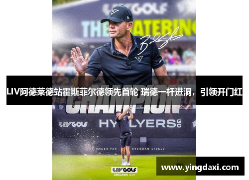 LIV阿德莱德站霍斯菲尔德领先首轮 瑞德一杆进洞，引领开门红