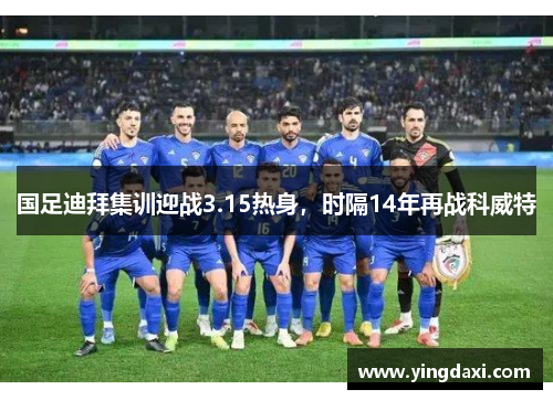 国足迪拜集训迎战3.15热身，时隔14年再战科威特