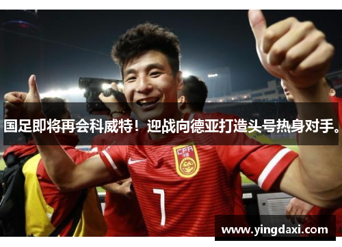 国足即将再会科威特！迎战向德亚打造头号热身对手。