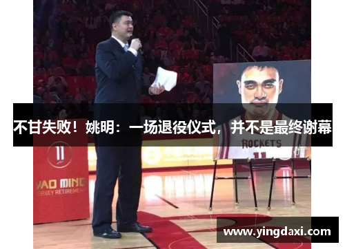 不甘失败！姚明：一场退役仪式，并不是最终谢幕