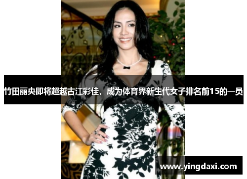 竹田丽央即将超越古江彩佳，成为体育界新生代女子排名前15的一员