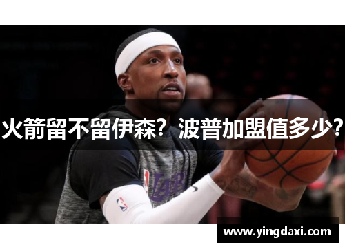 火箭留不留伊森？波普加盟值多少？